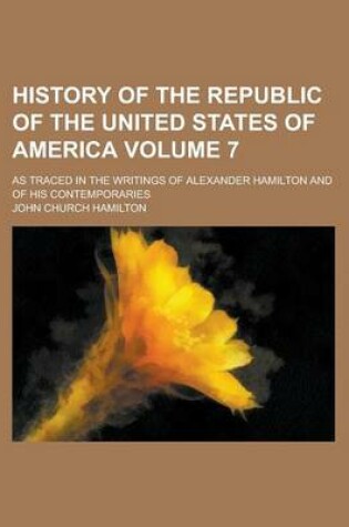 Cover of History of the Republic of the United States of America; As Traced in the Writings of Alexander Hamilton and of His Contemporaries Volume 7