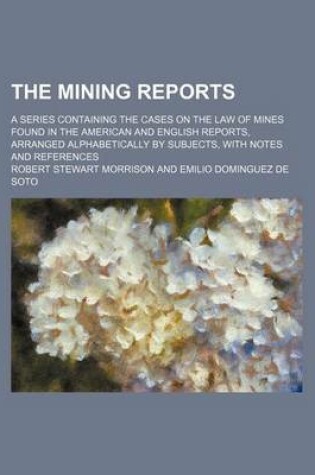 Cover of The Mining Reports (Volume 12); A Series Containing the Cases on the Law of Mines Found in the American and English Reports, Arranged Alphabetically by Subjects, with Notes and References