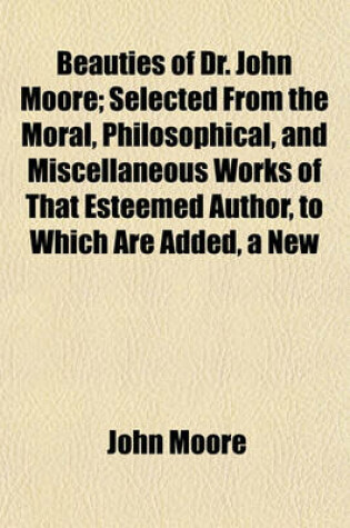 Cover of Beauties of Dr. John Moore; Selected from the Moral, Philosophical, and Miscellaneous Works of That Esteemed Author, to Which Are Added, a New