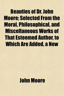 Book cover for Beauties of Dr. John Moore; Selected from the Moral, Philosophical, and Miscellaneous Works of That Esteemed Author, to Which Are Added, a New