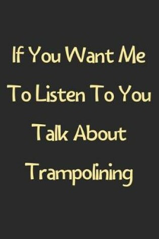 Cover of If You Want Me To Listen To You Talk About Trampolining