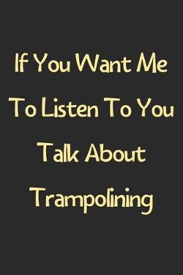 Book cover for If You Want Me To Listen To You Talk About Trampolining