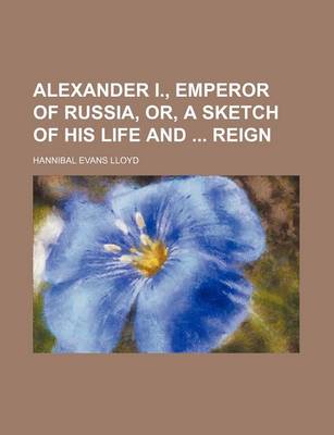 Book cover for Alexander I., Emperor of Russia, Or, a Sketch of His Life and Reign