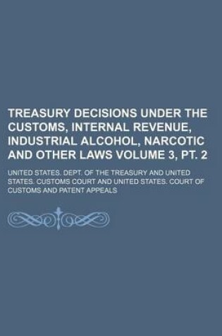 Cover of Treasury Decisions Under the Customs, Internal Revenue, Industrial Alcohol, Narcotic and Other Laws Volume 3, PT. 2