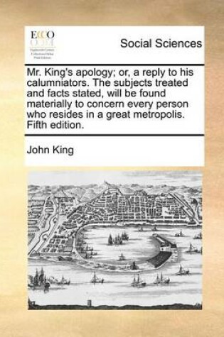 Cover of Mr. King's apology; or, a reply to his calumniators. The subjects treated and facts stated, will be found materially to concern every person who resides in a great metropolis. Fifth edition.