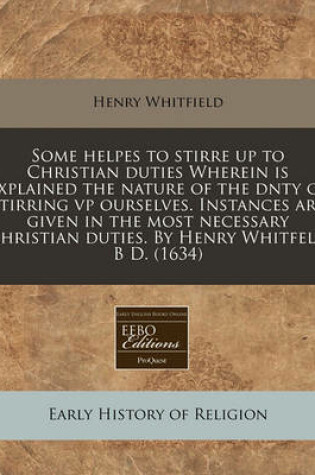 Cover of Some Helpes to Stirre Up to Christian Duties Wherein Is Explained the Nature of the Dnty of Stirring VP Ourselves. Instances Are Given in the Most Necessary Christian Duties. by Henry Whitfeld B D. (1634)