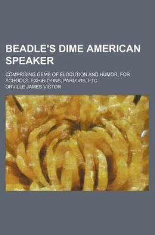 Cover of Beadle's Dime American Speaker; Comprising Gems of Elocution and Humor, for Schools, Exhibitions, Parlors, Etc