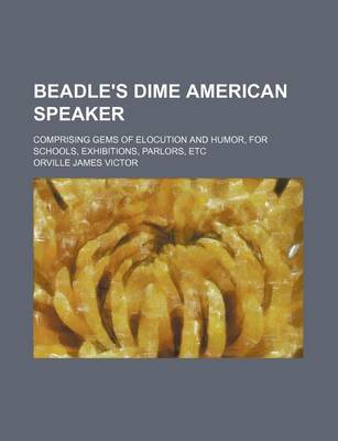 Book cover for Beadle's Dime American Speaker; Comprising Gems of Elocution and Humor, for Schools, Exhibitions, Parlors, Etc