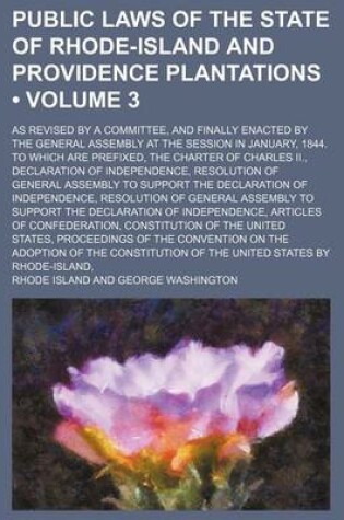 Cover of Public Laws of the State of Rhode-Island and Providence Plantations (Volume 3); As Revised by a Committee, and Finally Enacted by the General Assembly at the Session in January, 1844. to Which Are Prefixed, the Charter of Charles II., Declaration of Indep