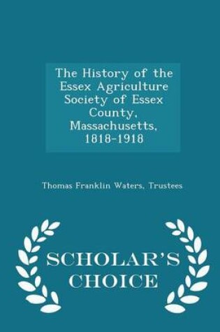 Cover of The History of the Essex Agriculture Society of Essex County, Massachusetts, 1818-1918 - Scholar's Choice Edition