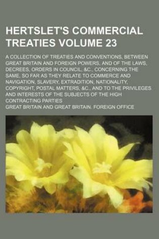 Cover of Hertslet's Commercial Treaties Volume 23; A Collection of Treaties and Conventions, Between Great Britain and Foreign Powers, and of the Laws, Decrees, Orders in Council, &C., Concerning the Same, So Far as They Relate to Commerce and Navigation, Slavery,