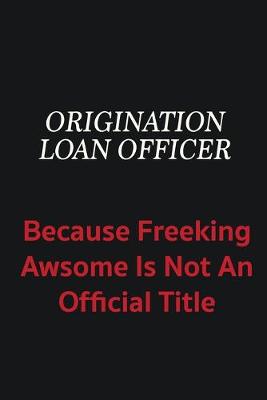 Book cover for Origination Loan Officer because freeking awsome is not an official title