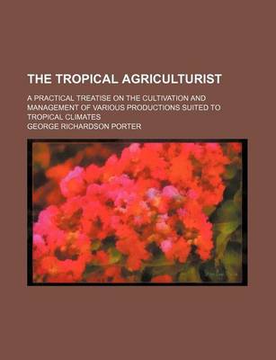 Book cover for The Tropical Agriculturist; A Practical Treatise on the Cultivation and Management of Various Productions Suited to Tropical Climates