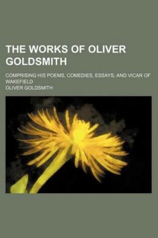 Cover of The Works of Oliver Goldsmith; Comprising His Poems, Comedies, Essays, and Vicar of Wakefield