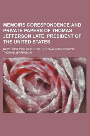 Cover of Memoirs Corespondence and Private Papers of Thomas Jefferson Late, President of the United States; Now First Published the Original Manuscripts
