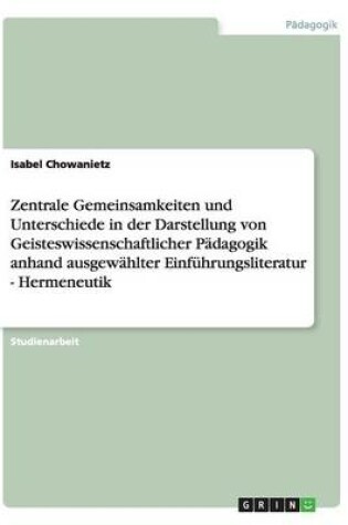 Cover of Zentrale Gemeinsamkeiten und Unterschiede in der Darstellung von Geisteswissenschaftlicher Padagogik anhand ausgewahlter Einfuhrungsliteratur - Hermeneutik