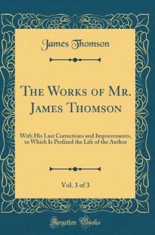 Cover of The Works of Mr. James Thomson, Vol. 3 of 3: With His Last Corrections and Improvements, to Which Is Prefixed the Life of the Author (Classic Reprint)