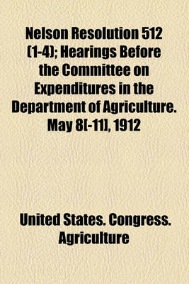 Book cover for Nelson Resolution 512 (Volume 1-4); Hearings Before the Committee on Expenditures in the Department of Agriculture. May 8[-11], 1912