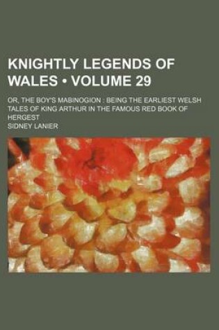 Cover of Knightly Legends of Wales (Volume 29); Or, the Boy's Mabinogion Being the Earliest Welsh Tales of King Arthur in the Famous Red Book of Hergest