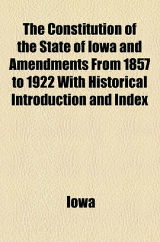 Cover of The Constitution of the State of Iowa and Amendments from 1857 to 1922 with Historical Introduction and Index