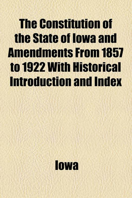 Book cover for The Constitution of the State of Iowa and Amendments from 1857 to 1922 with Historical Introduction and Index