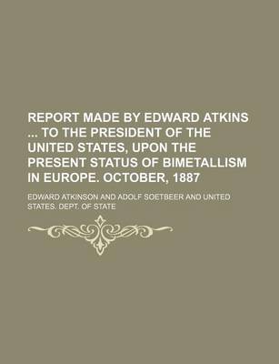 Book cover for Report Made by Edward Atkins to the President of the United States, Upon the Present Status of Bimetallism in Europe. October, 1887