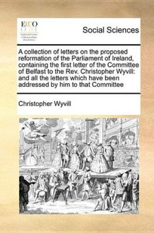 Cover of A Collection of Letters on the Proposed Reformation of the Parliament of Ireland, Containing the First Letter of the Committee of Belfast to the REV. Christopher Wyvill