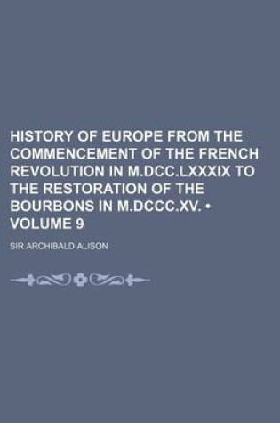 Cover of History of Europe from the Commencement of the French Revolution in M.DCC.LXXXIX to the Restoration of the Bourbons in M.DCCC.XV. (Volume 9)