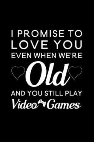Cover of I Promise To Love You Even When We're Old And You Still Play Video Games