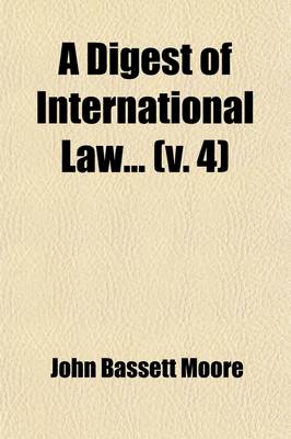 Book cover for The Digest of International Law (Volume 4); As Embodied in Diplomatic Discussions, Treaties and Other International Agreements, International Awards