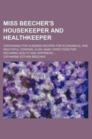 Cover of Miss Beecher's Housekeeper and Healthkeeper; Containing Five Hundred Recipes for Economical and Healthful Cooking Also, Many Directions for Securing Health and Happiness