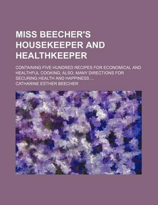 Book cover for Miss Beecher's Housekeeper and Healthkeeper; Containing Five Hundred Recipes for Economical and Healthful Cooking Also, Many Directions for Securing Health and Happiness