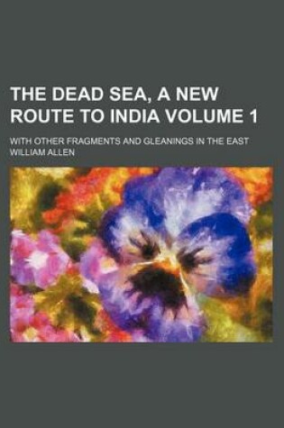 Cover of The Dead Sea, a New Route to India Volume 1; With Other Fragments and Gleanings in the East