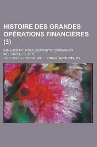 Cover of Histoire Des Grandes Operations Financieres; Banques, Bourses, Emprunts, Compagnies Industrielles, Etc. ... (3)