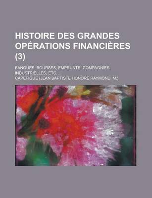 Book cover for Histoire Des Grandes Operations Financieres; Banques, Bourses, Emprunts, Compagnies Industrielles, Etc. ... (3)