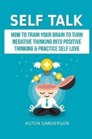 Cover of Self Talk: How to Train Your Brain to Turn Negative Thinking into Positive Thinking & Practice Self Love