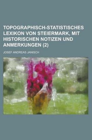 Cover of Topographisch-Statistisches Lexikon Von Steiermark, Mit Historischen Notizen Und Anmerkungen (2 )