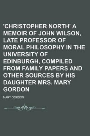 Cover of 'Christopher North' a Memoir of John Wilson, Late Professor of Moral Philosophy in the University of Edinburgh, Compiled from Family Papers and Other Sources by His Daughter Mrs. Mary Gordon