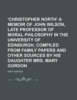 Book cover for 'Christopher North' a Memoir of John Wilson, Late Professor of Moral Philosophy in the University of Edinburgh, Compiled from Family Papers and Other Sources by His Daughter Mrs. Mary Gordon