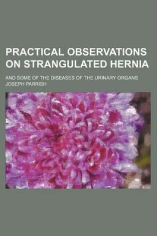 Cover of Practical Observations on Strangulated Hernia; And Some of the Diseases of the Urinary Organs