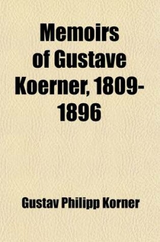 Cover of Memoirs of Gustave Koerner, 1809-1896; Life-Sketches Written at the Suggestion of His Children Volume 1