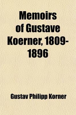 Book cover for Memoirs of Gustave Koerner, 1809-1896; Life-Sketches Written at the Suggestion of His Children Volume 1