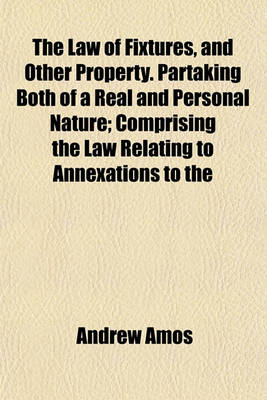 Book cover for The Law of Fixtures, and Other Property. Partaking Both of a Real and Personal Nature; Comprising the Law Relating to Annexations to the