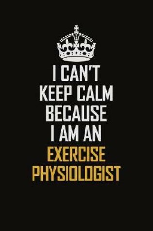 Cover of I Can't Keep Calm Because I Am An Exercise Physiologist