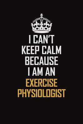 Book cover for I Can't Keep Calm Because I Am An Exercise Physiologist