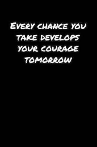 Cover of Every Chance You Take Develops Your Courage Tomorrow