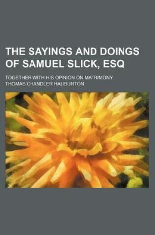Cover of The Sayings and Doings of Samuel Slick, Esq; Together with His Opinion on Matrimony