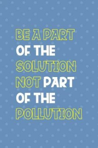 Cover of Be A Parth Of The Solution Not Part Of The Pollution