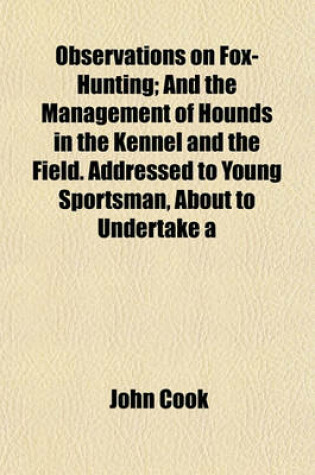 Cover of Observations on Fox-Hunting; And the Management of Hounds in the Kennel and the Field. Addressed to Young Sportsman, about to Undertake a