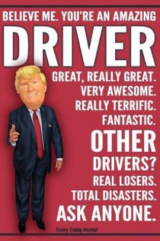 Cover of Funny Trump Journal - Believe Me. You're An Amazing Driver Other Drivers Total Disasters. Ask Anyone.